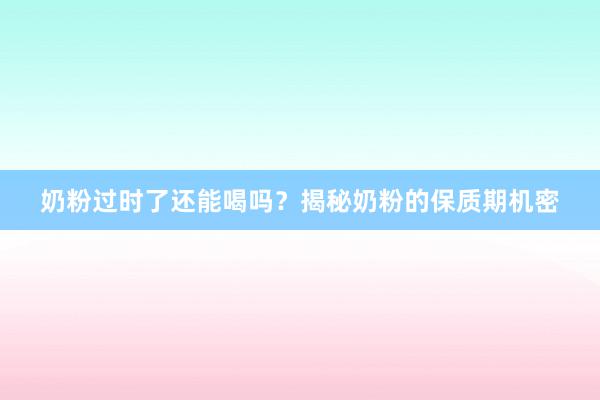 奶粉过时了还能喝吗？揭秘奶粉的保质期机密