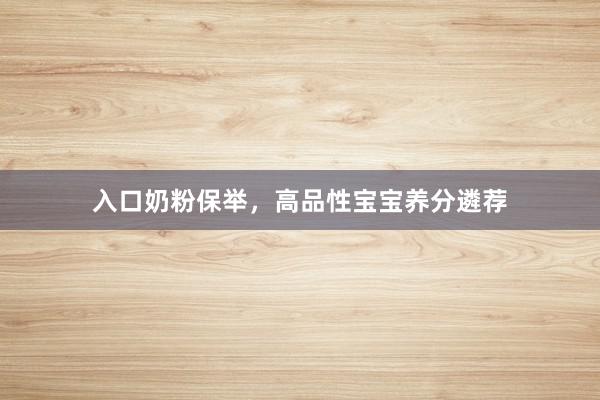 入口奶粉保举，高品性宝宝养分遴荐