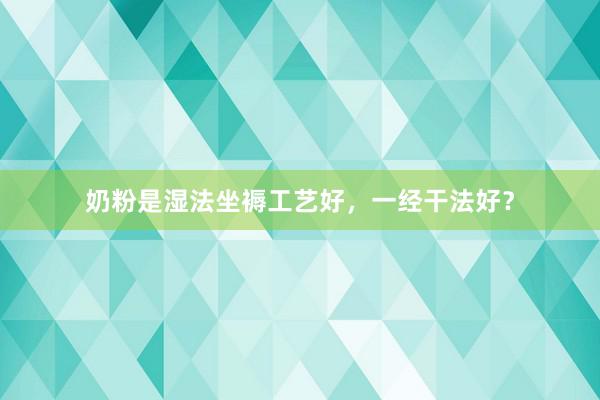奶粉是湿法坐褥工艺好，一经干法好？