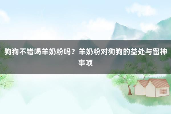 狗狗不错喝羊奶粉吗？羊奶粉对狗狗的益处与留神事项