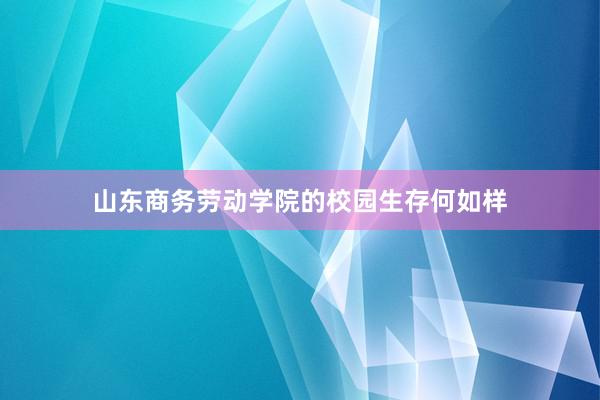 山东商务劳动学院的校园生存何如样