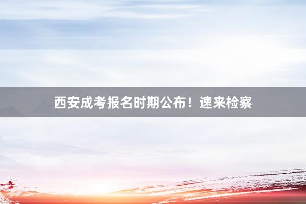 西安成考报名时期公布！速来检察