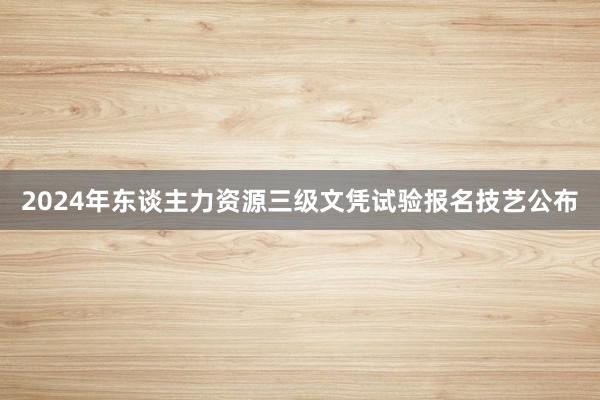 2024年东谈主力资源三级文凭试验报名技艺公布