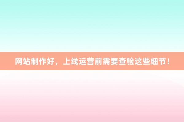 网站制作好，上线运营前需要查验这些细节！