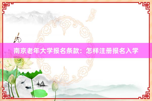 南京老年大学报名条款：怎样注册报名入学