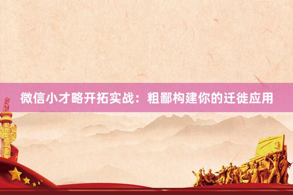 微信小才略开拓实战：粗鄙构建你的迁徙应用