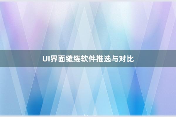 UI界面缱绻软件推选与对比