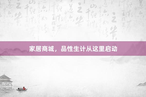 家居商城，品性生计从这里启动
