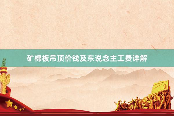 矿棉板吊顶价钱及东说念主工费详解