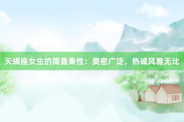 天蝎座女生的简直秉性：奥密广泛，热诚风雅无比