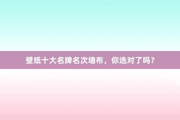 壁纸十大名牌名次墙布，你选对了吗？