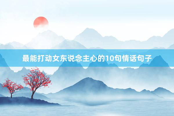 最能打动女东说念主心的10句情话句子