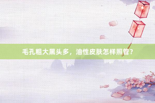 毛孔粗大黑头多，油性皮肤怎样照管？