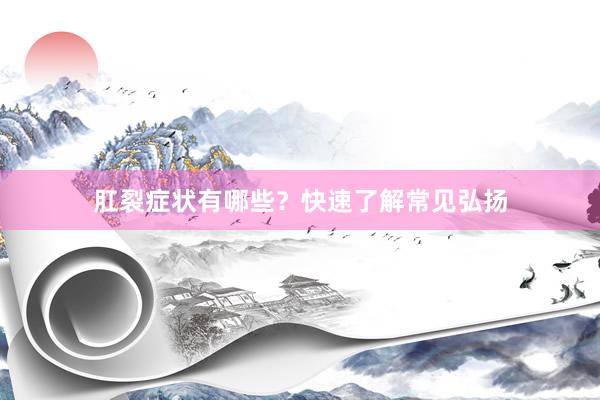 肛裂症状有哪些？快速了解常见弘扬