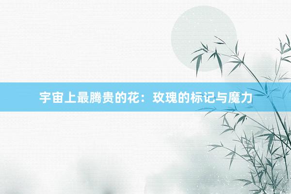 宇宙上最腾贵的花：玫瑰的标记与魔力