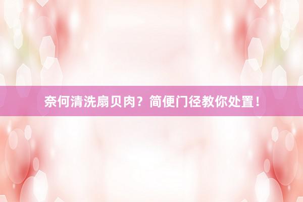 奈何清洗扇贝肉？简便门径教你处置！