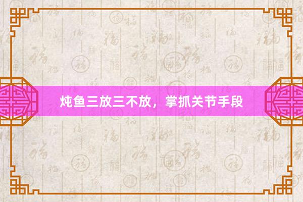 炖鱼三放三不放，掌抓关节手段