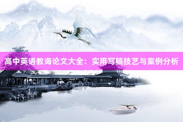 高中英语教诲论文大全：实用写稿技艺与案例分析